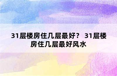 31层楼房住几层最好？ 31层楼房住几层最好风水